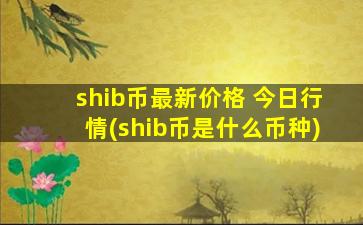 shib币最新价格 今日行情(shib币是什么币种)